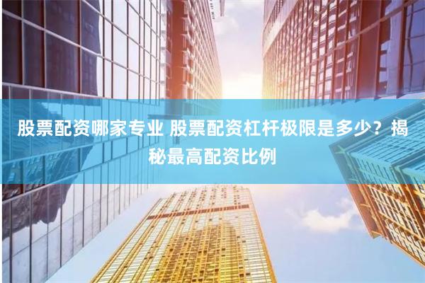 股票配資哪家專業 股票配資杠桿極限是多少？揭秘最高配資比例