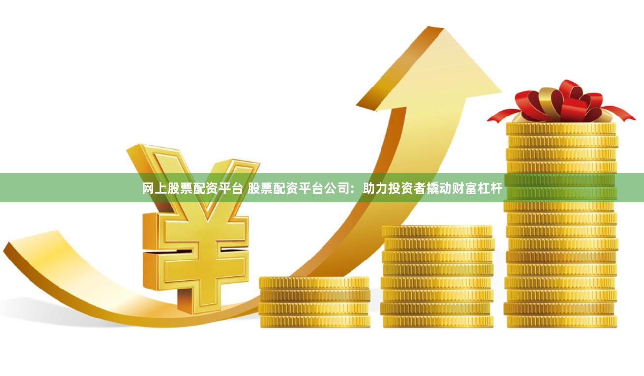 網上股票配資平臺 股票配資平臺公司：助力投資者撬動財富杠桿