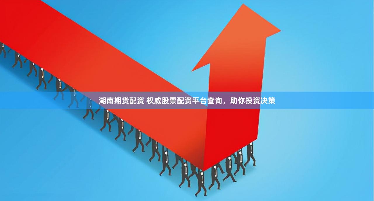 湖南期貨配資 權威股票配資平臺查詢，助你投資決策