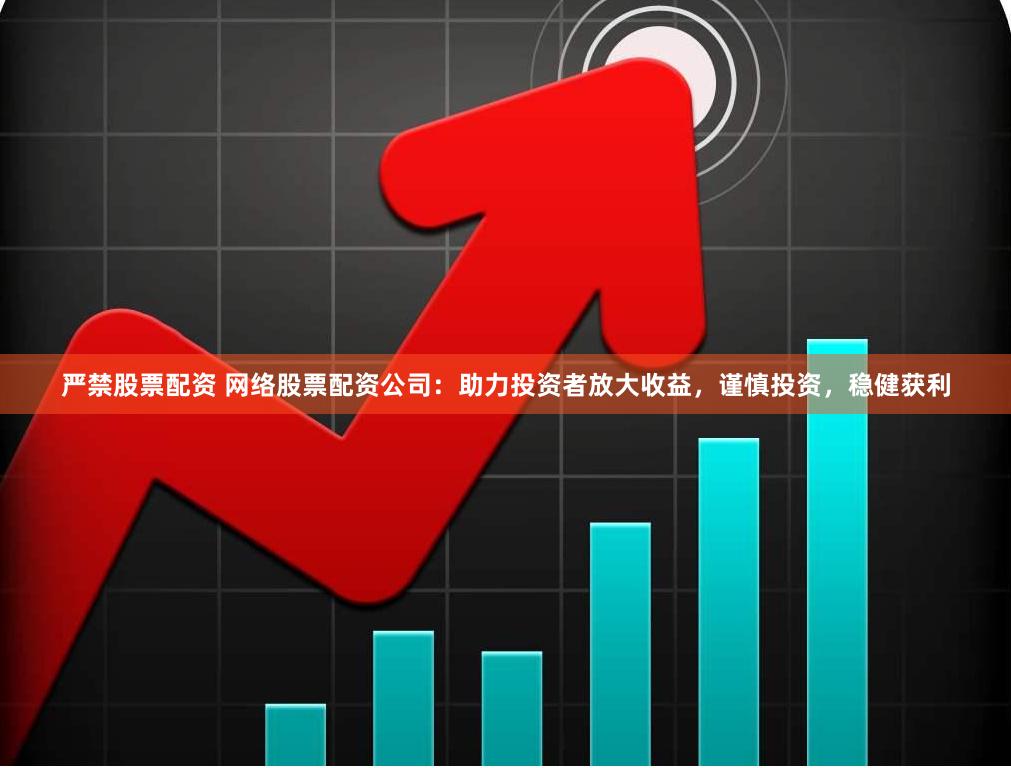 嚴禁股票配資 網絡股票配資公司：助力投資者放大收益，謹慎投資，穩健獲利