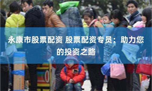永康市股票配資 股票配資專員：助力您的投資之路