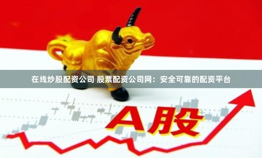 在線炒股配資公司 股票配資公司網：安全可靠的配資平臺