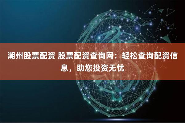 潮州股票配資 股票配資查詢網(wǎng)：輕松查詢配資信息，助您投資無(wú)憂