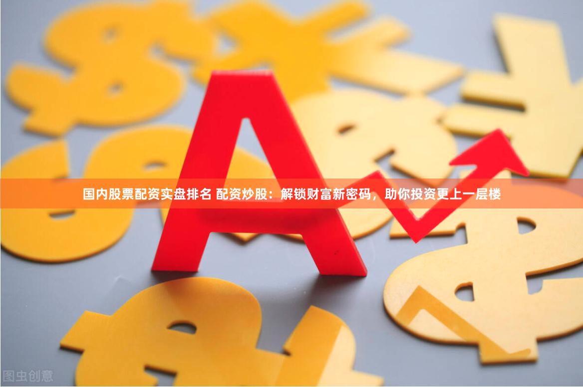 國內股票配資實盤排名 配資炒股：解鎖財富新密碼，助你投資更上一層樓