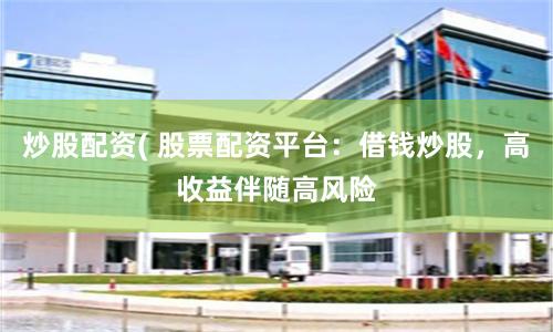 炒股配資( 股票配資平臺：借錢炒股，高收益伴隨高風險