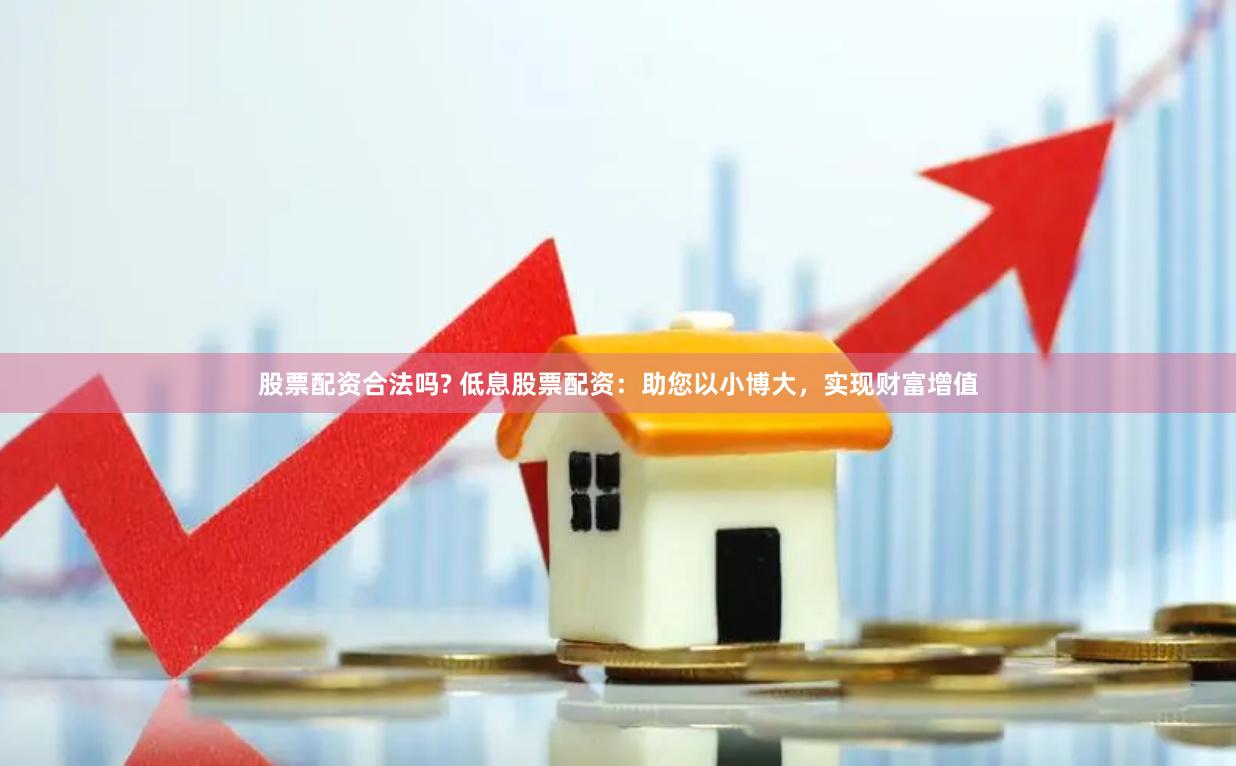 股票配資合法嗎? 低息股票配資：助您以小博大，實現財富增值
