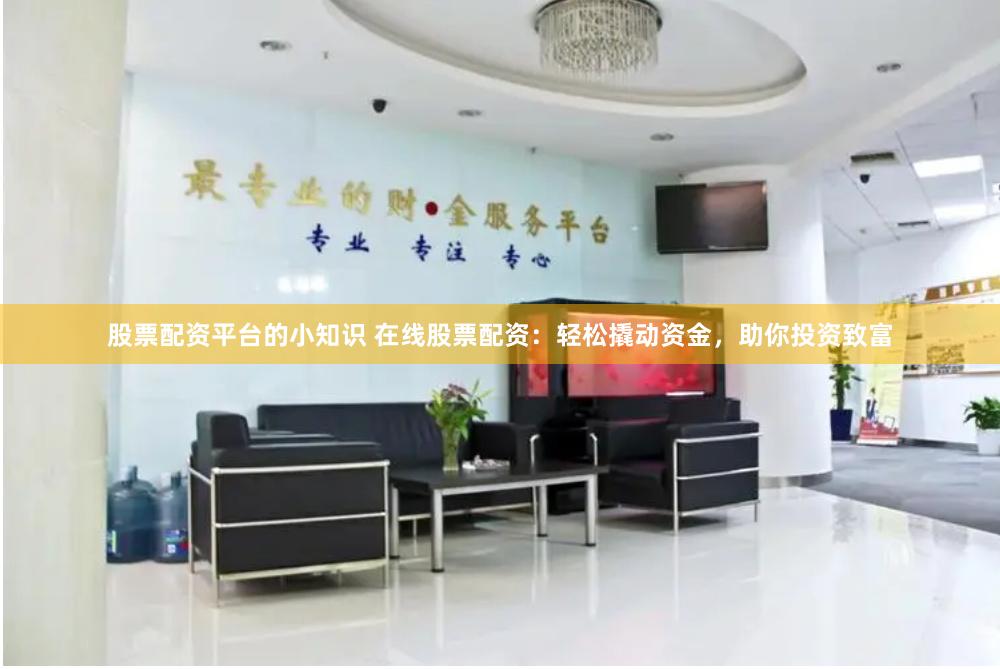 股票配資平臺的小知識 在線股票配資：輕松撬動資金，助你投資致富