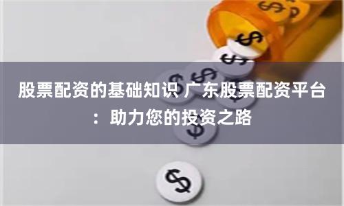 股票配資的基礎(chǔ)知識(shí) 廣東股票配資平臺(tái)：助力您的投資之路