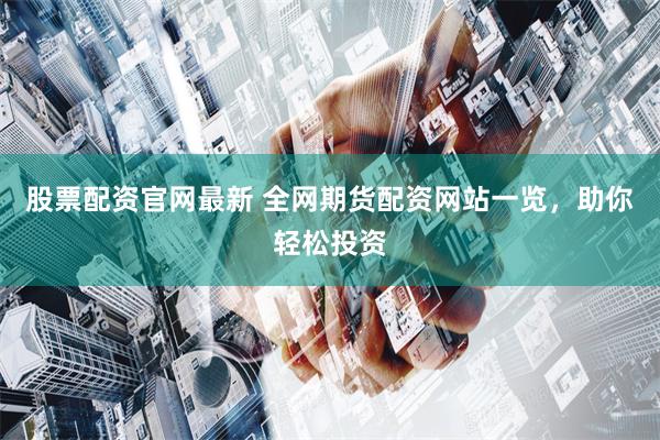股票配資官網最新 全網期貨配資網站一覽，助你輕松投資