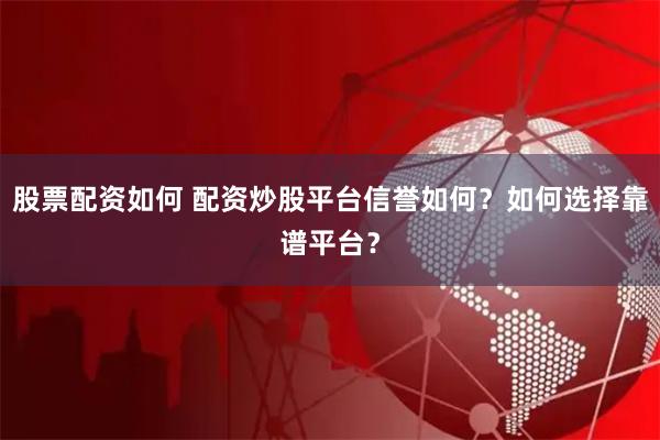 股票配資如何 配資炒股平臺信譽如何？如何選擇靠譜平臺？