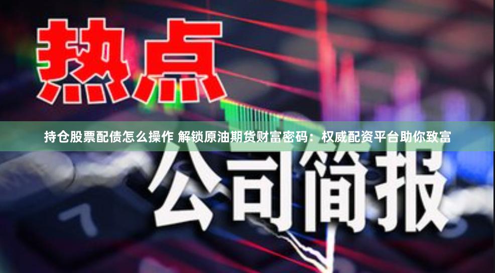 持倉股票配債怎么操作 解鎖原油期貨財富密碼：權威配資平臺助你致富