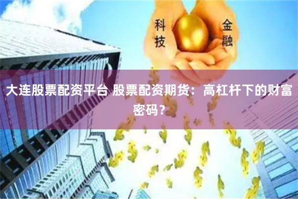 大連股票配資平臺 股票配資期貨：高杠桿下的財富密碼？