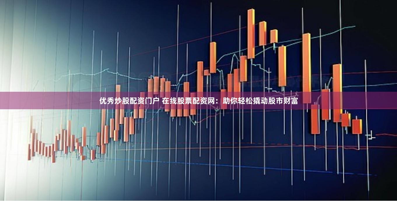 優(yōu)秀炒股配資門戶 在線股票配資網(wǎng)：助你輕松撬動(dòng)股市財(cái)富
