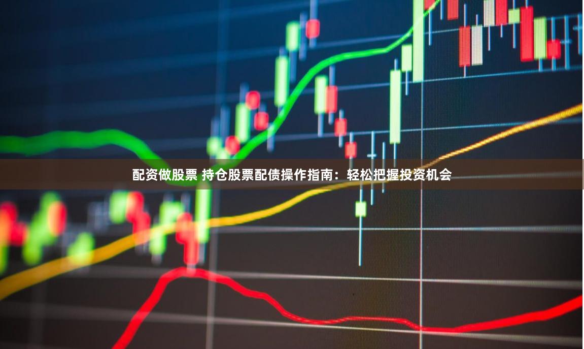 配資做股票 持倉股票配債操作指南：輕松把握投資機會