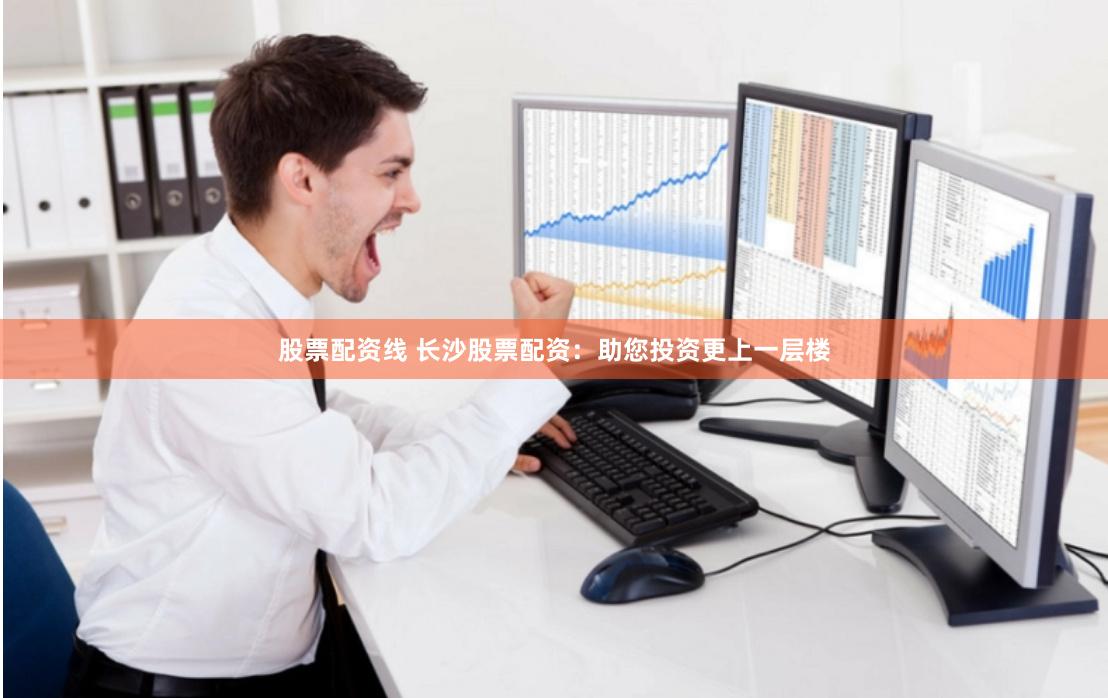 股票配資線 長沙股票配資：助您投資更上一層樓