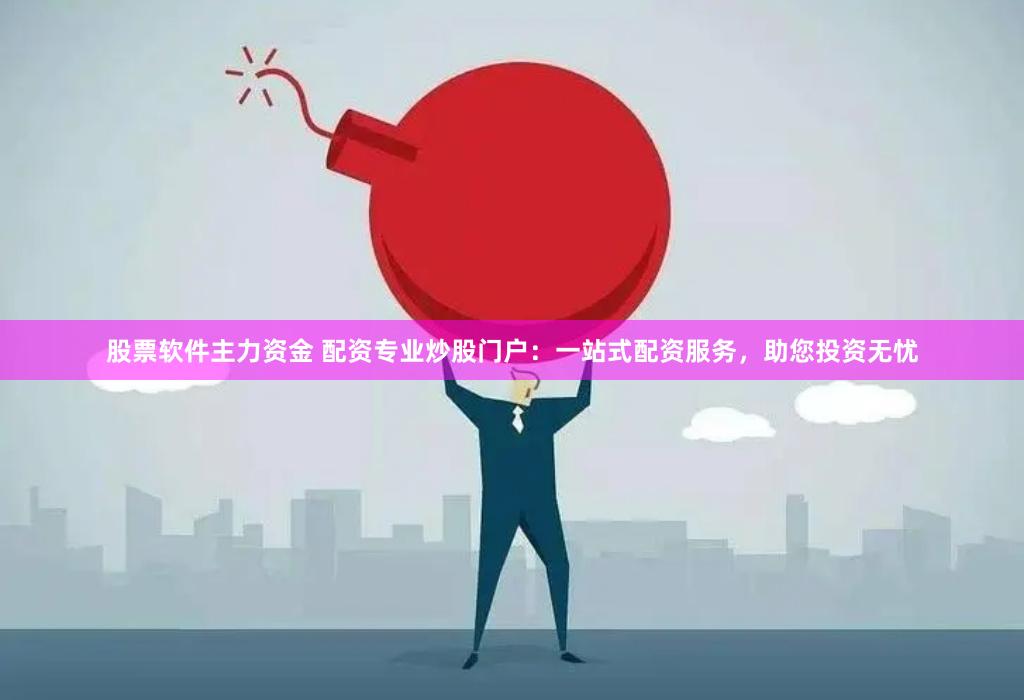 股票軟件主力資金 配資專業炒股門戶：一站式配資服務，助您投資無憂