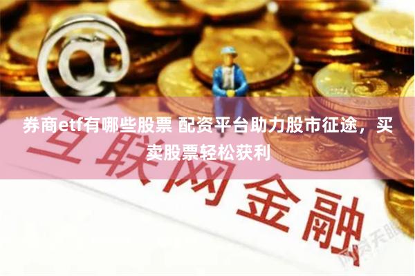 券商etf有哪些股票 配資平臺助力股市征途，買賣股票輕松獲利