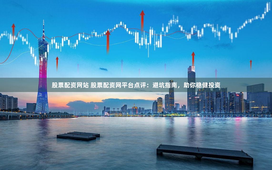 股票配資網(wǎng)站 股票配資網(wǎng)平臺(tái)點(diǎn)評(píng)：避坑指南，助你穩(wěn)健投資
