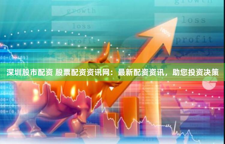 深圳股市配資 股票配資資訊網(wǎng)：最新配資資訊，助您投資決策