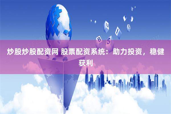 炒股炒股配資網(wǎng) 股票配資系統(tǒng)：助力投資，穩(wěn)健獲利