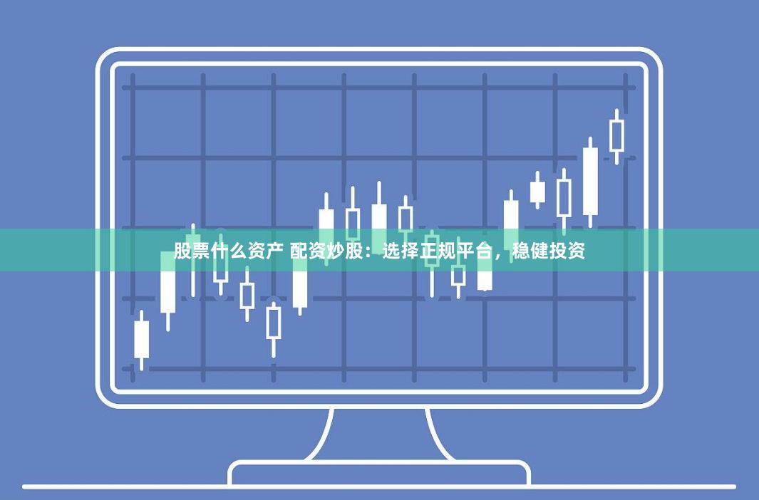 股票什么資產(chǎn) 配資炒股：選擇正規(guī)平臺(tái)，穩(wěn)健投資