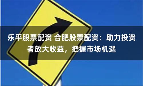 樂平股票配資 合肥股票配資：助力投資者放大收益，把握市場(chǎng)機(jī)遇