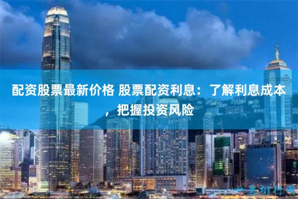 配資股票最新價(jià)格 股票配資利息：了解利息成本，把握投資風(fēng)險(xiǎn)