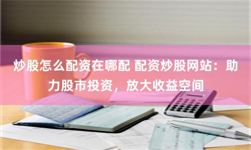 炒股怎么配資在哪配 配資炒股網(wǎng)站：助力股市投資，放大收益空間