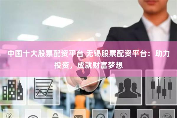 中國(guó)十大股票配資平臺(tái) 無錫股票配資平臺(tái)：助力投資，成就財(cái)富夢(mèng)想