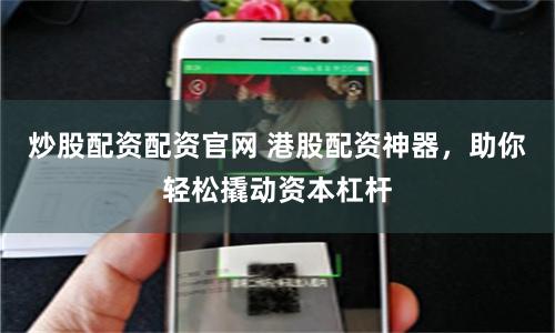 炒股配資配資官網(wǎng) 港股配資神器，助你輕松撬動(dòng)資本杠桿