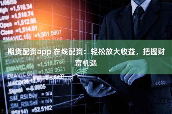 期貨配資app 在線配資：輕松放大收益，把握財(cái)富機(jī)遇