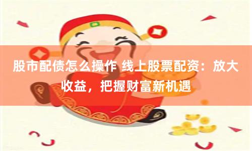 股市配債怎么操作 線上股票配資：放大收益，把握財(cái)富新機(jī)遇