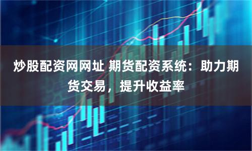 炒股配資網(wǎng)網(wǎng)址 期貨配資系統(tǒng)：助力期貨交易，提升收益率