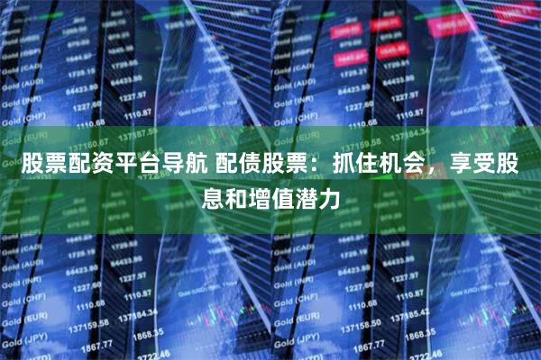 股票配資平臺(tái)導(dǎo)航 配債股票：抓住機(jī)會(huì)，享受股息和增值潛力