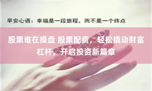 股票誰在操盤 股票配資，輕松撬動(dòng)財(cái)富杠桿，開啟投資新篇章